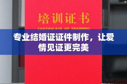 南明专业结婚证证件制作，让爱情见证更完美