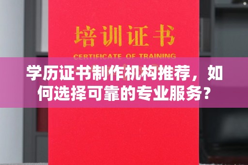 南明学历证书制作机构推荐，如何选择可靠的专业服务？