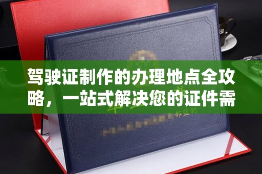 南明驾驶证制作的办理地点全攻略，一站式解决您的证件需求