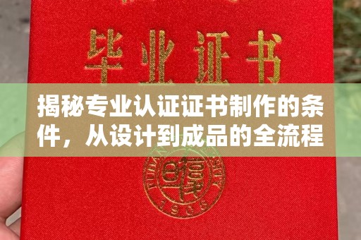 南明揭秘专业认证证书制作的条件，从设计到成品的全流程解析