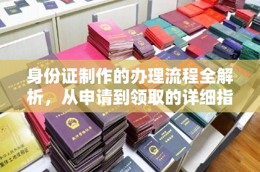 南明身份证制作的办理流程全解析，从申请到领取的详细指南
