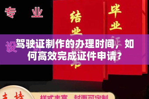 南明驾驶证制作的办理时间，如何高效完成证件申请？