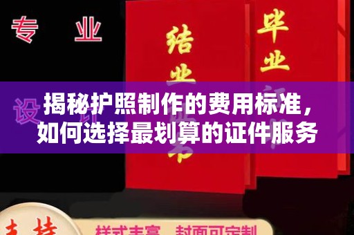 南明揭秘护照制作的费用标准，如何选择最划算的证件服务？