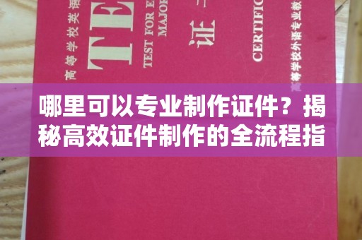 南明哪里可以专业制作证件？揭秘高效证件制作的全流程指南