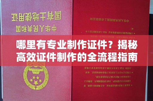 南明哪里有专业制作证件？揭秘高效证件制作的全流程指南
