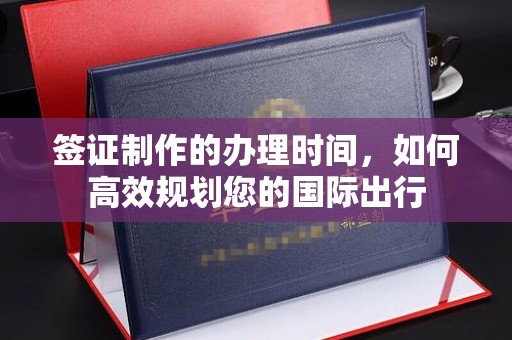 南明签证制作的办理时间，如何高效规划您的国际出行