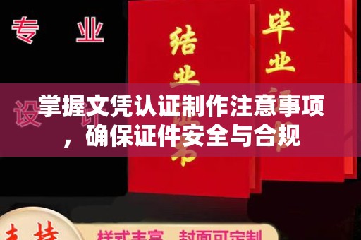 南明掌握文凭认证制作注意事项，确保证件安全与合规