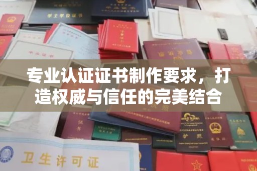 南明专业认证证书制作要求，打造权威与信任的完美结合