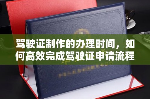 南明驾驶证制作的办理时间，如何高效完成驾驶证申请流程