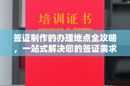 南明签证制作的办理地点全攻略，一站式解决您的签证需求