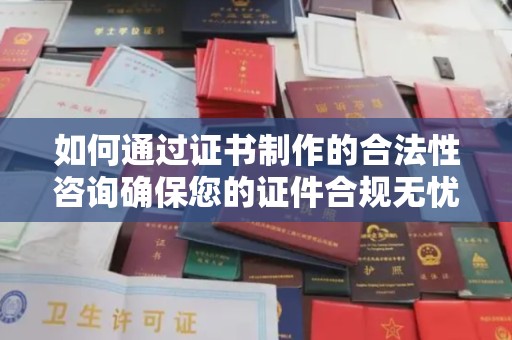南明如何通过证书制作的合法性咨询确保您的证件合规无忧