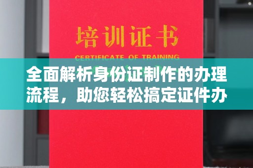 南明全面解析身份证制作的办理流程，助您轻松搞定证件办理