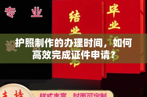 南明护照制作的办理时间，如何高效完成证件申请？