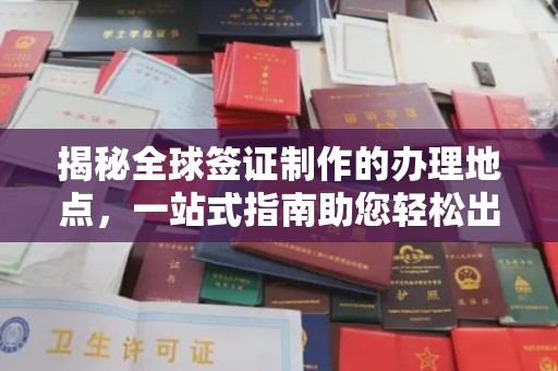 南明揭秘全球签证制作的办理地点，一站式指南助您轻松出行