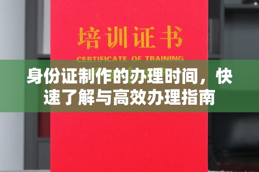 南明身份证制作的办理时间，快速了解与高效办理指南