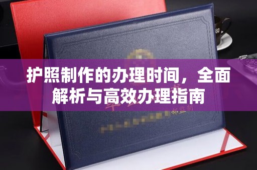 南明护照制作的办理时间，全面解析与高效办理指南