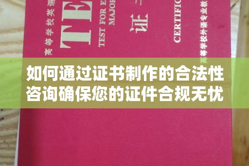 南明如何通过证书制作的合法性咨询确保您的证件合规无忧
