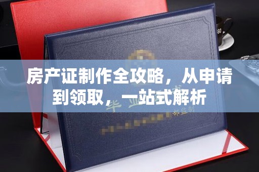 南明房产证制作全攻略，从申请到领取，一站式解析