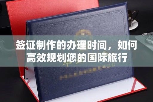 南明签证制作的办理时间，如何高效规划您的国际旅行